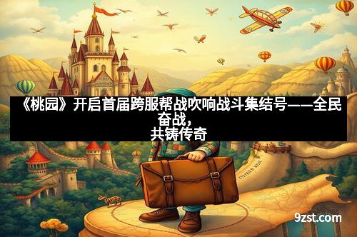 《桃园》开启首届跨服帮战吹响战斗集结号——全民奋战，共铸传奇