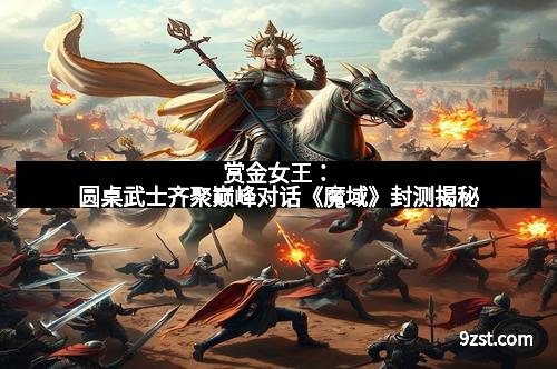 赏金女王：圆桌武士齐聚巅峰对话《魔域》封测揭秘
